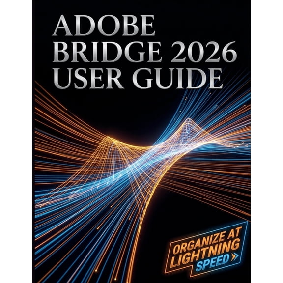 Adobe Bridge 2026 User Guide: The Complete Step-by-Step Masterclass to Digital Asset Management, Seamless Creative Cloud, (Paperback)