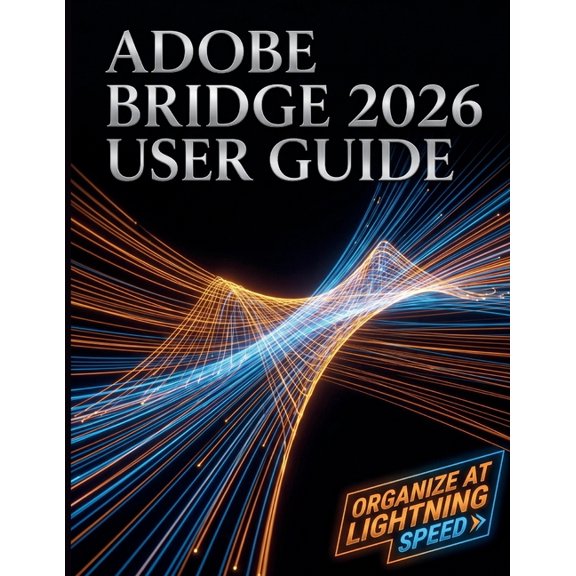 Adobe Bridge 2026 User Guide: The Complete Step-by-Step Masterclass to Digital Asset Management, Seamless Creative Cloud, (Paperback)