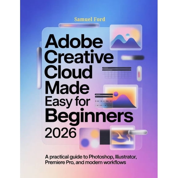 Adobe Creative Cloud Made Easy for Beginners 2026: A Practical Guide to Photoshop, Illustrator, Premiere Pro, and Modern, (Paperback)