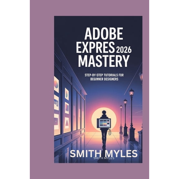 Adobe Express 2026 Mastery: Step-by-Step Tutorials for Beginner Designers, (Paperback)