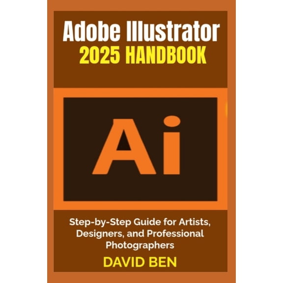 Adobe Illustrator 2025 Handbook: Step-by-Step Guide for Artists, Designers, and Professional Photographers, (Paperback)
