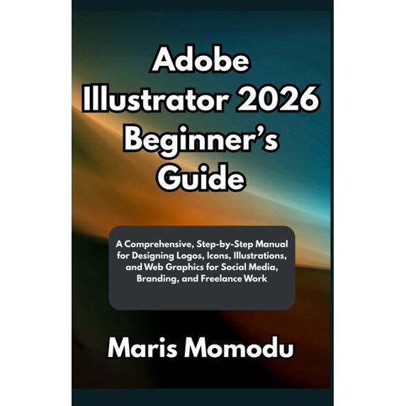 Adobe Illustrator 2026 Beginner's Guide: A Comprehensive, Step-by-Step ...