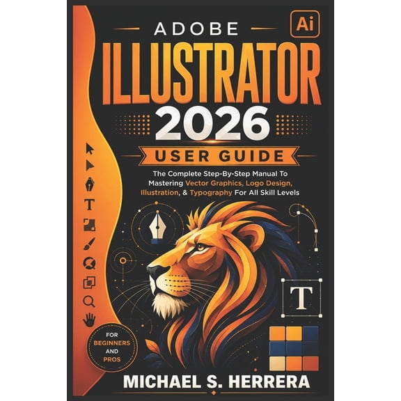 Adobe Illustrator 2026 User Guid: The Complete Step-By-Step Manual To Mastering Vector Graphics, Logo Design, Illustrati, (Paperback)