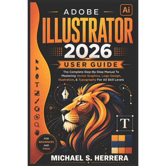 Adobe Illustrator 2026 User Guid: The Complete Step-By-Step Manual To Mastering Vector Graphics, Logo Design, Illustrati, (Paperback)