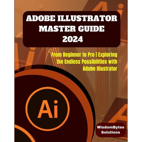 Adobe Illustrator Master Guide 2024: From Beginner to Pro Exploring the Endless Possibilities with Adobe Illustrator, (Paperback)
