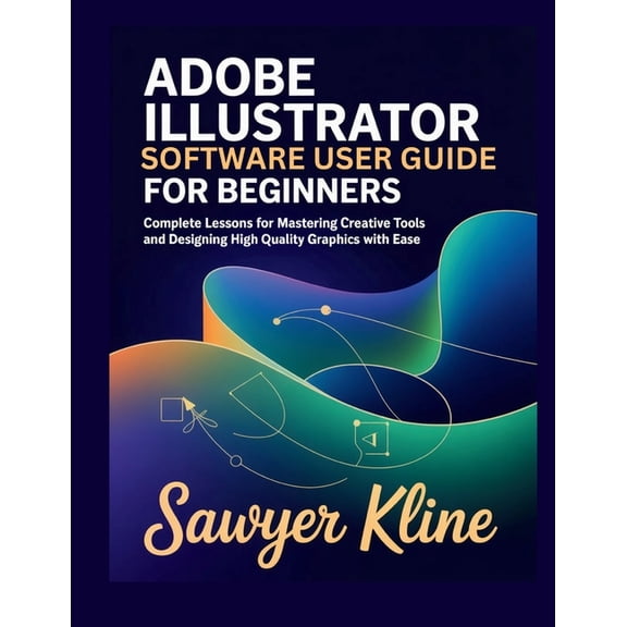 Adobe Illustrator Software User Guide for Beginners: Complete Lessons for Mastering Creative Tools and Designing High Qu, (Paperback)