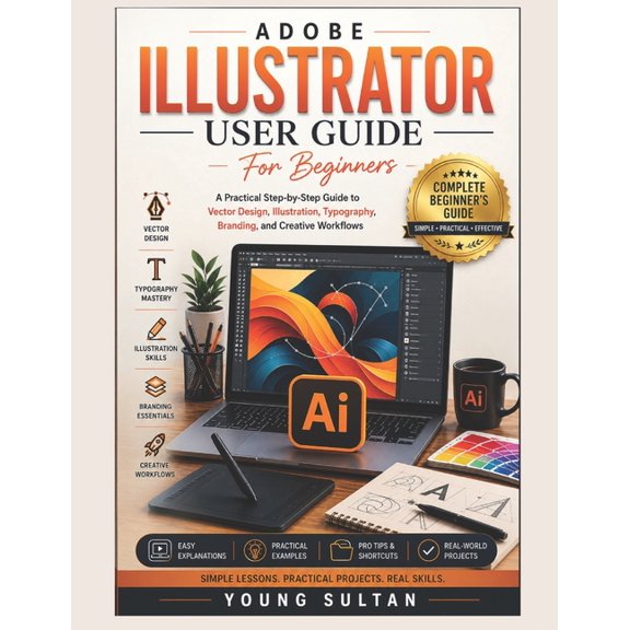 Adobe Illustrator User Guide For Beginners: A Practical Step-by-Step Guide to Vector Design, Illustration, Typography, B, (Paperback)