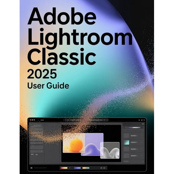 Adobe Lightroom Classic 2025 User Guide: A Step-by-Step Manual for Beginners and Seniors Covering Essential Camera Featu, (Paperback)
