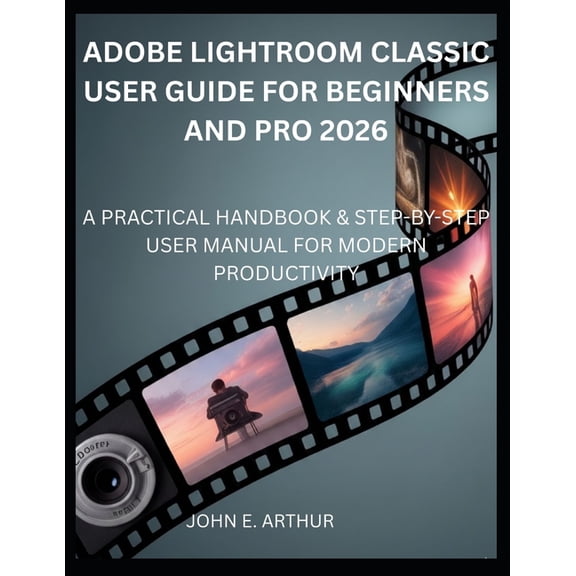 Adobe Lightroom Classic User Guide for Beginners and Pro 2026: A Practical Handbook & Step-By-Step User Manual for M, (Paperback)