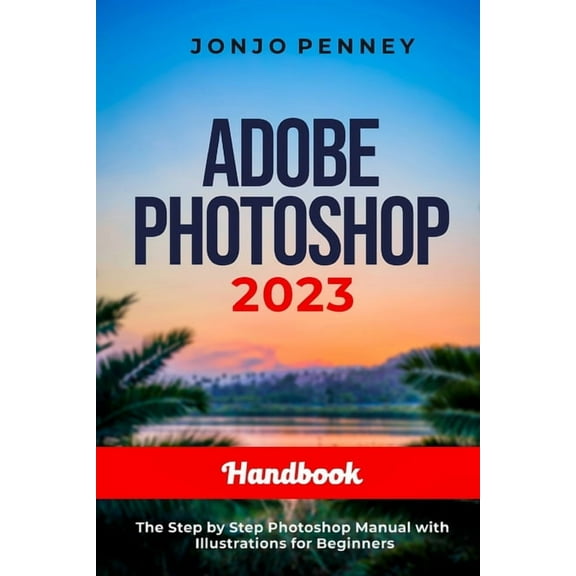 Adobe Photoshop 2023 Handbook: The Step by Step Photoshop Manual with Illustrations for Beginners (Paperback) by Jonjo Penney