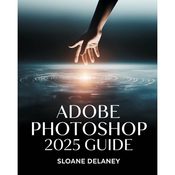 Adobe Photoshop 2025 Guide: Master AI-Powered Tools, Pro Techniques & Next-Gen Design for Stunning Visuals, (Paperback)