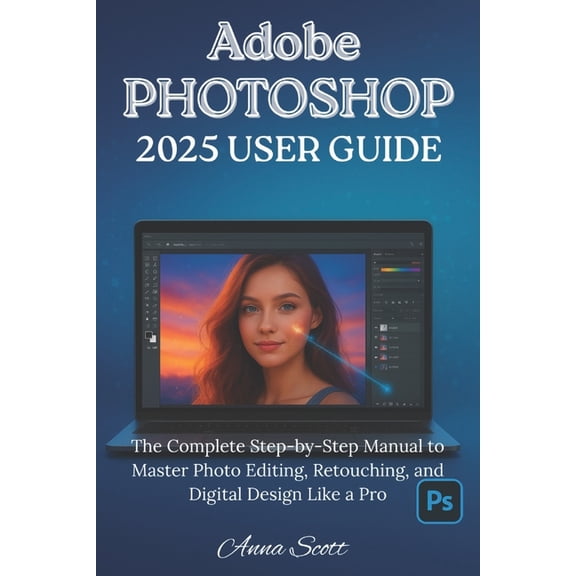 Adobe Photoshop 2025 User Guide: The Complete Step-by-Step Manual to Master Photo Editing, Retouching, and Digital Desig, (Paperback)