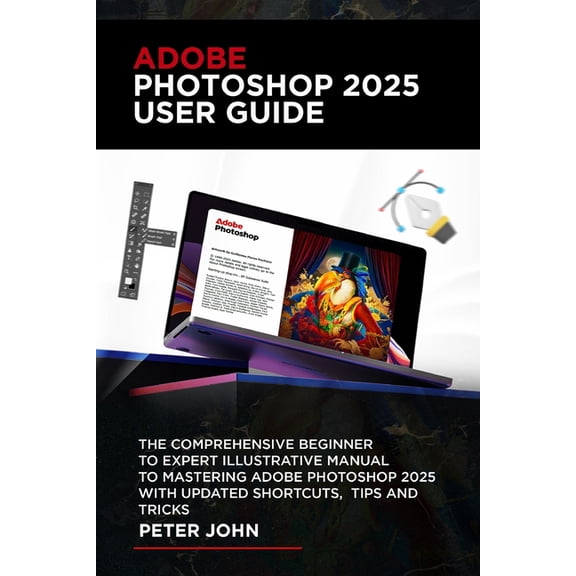 Adobe Photoshop 2025 User Guide: The Comprehensive Beginner to Expert Illustrative Manual to Mastering Adobe Photoshop 2, (Paperback)