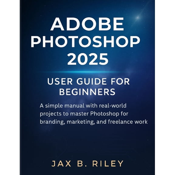 Adobe Photoshop 2025 User Guide for Beginners: : A Simple Manual with Real-World Projects to Master Photoshop for Brandi, (Paperback)