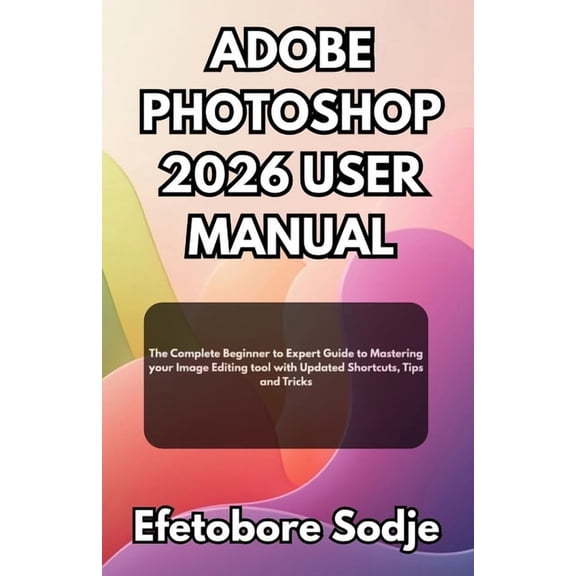 Adobe Photoshop 2026 User Manual: The Complete Beginner to Expert Guide to Mastering your Image Editing tool with Update, (Paperback)