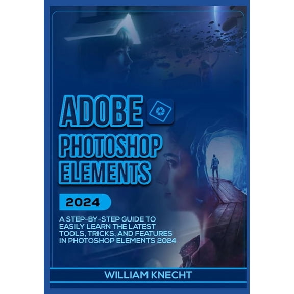 Adobe Photoshop Elements 2024: A Step by Step Guide to Easily Learn the Latest Tools, Tricks and Features In Photoshop Elements 2024 (Paperback)