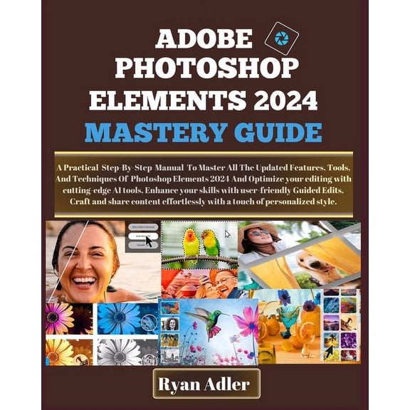 Adobe Photoshop Elements 2024 Mastery Guide: A Practical Illustrated Manual To Master How To Optimize Your Editing With Cutting-Edge Ai Tools, Enhance Your Skills With User-Friendly Guided Edits, Craf