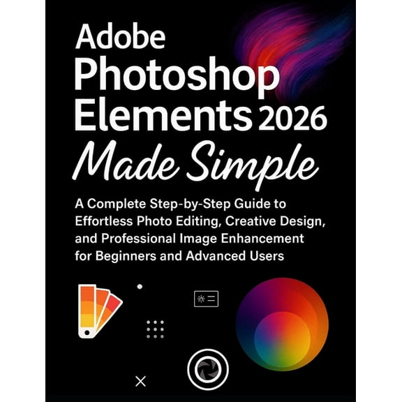 Adobe Photoshop Elements 2026 Made Simple: A Complete Step-by-Step Guide to Effortless Photo Editing, Creative Design, a, (Paperback)