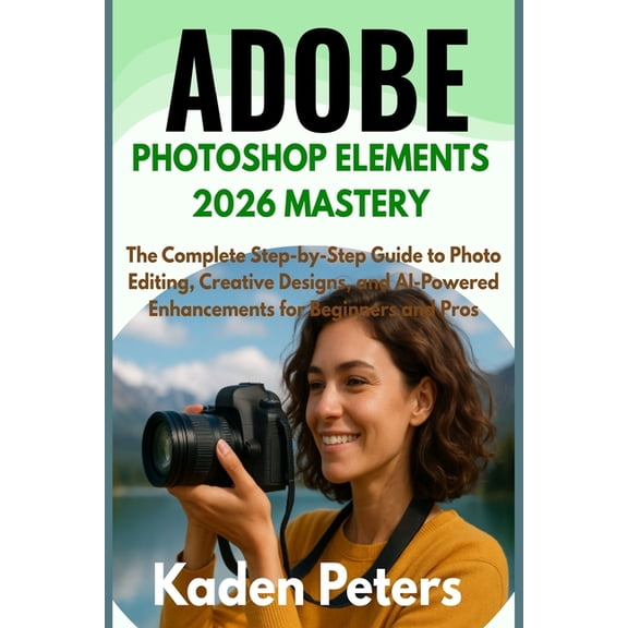 Adobe Photoshop Elements 2026 Mastery: The Complete Step-by-Step Guide to Photo Editing, Creative Designs, and AI-Powere, (Paperback)