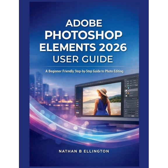 Adobe Photoshop Elements 2026 User Guide: A Beginner Friendly Step-by-Step Guide to Photo Editing, (Paperback)