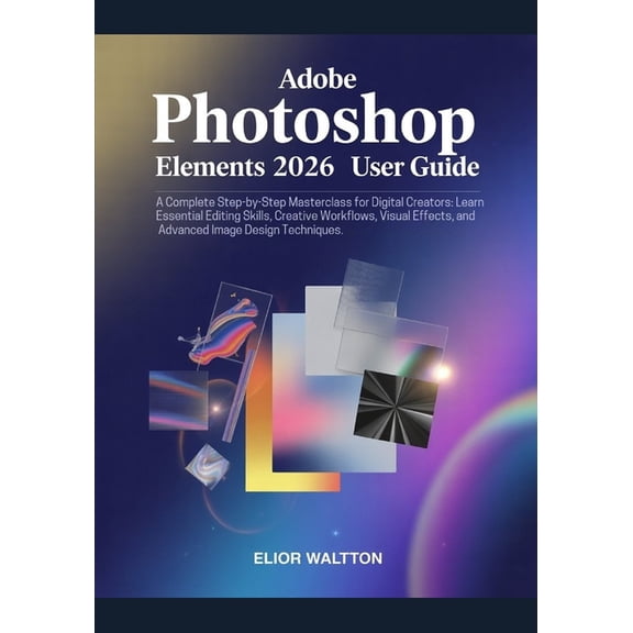 Adobe Photoshop Elements 2026 User Guide: A Complete Step-by-Step Masterclass for Beginners, Digital Creators: Learn Ess, (Paperback)