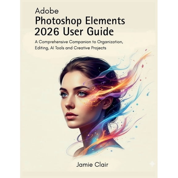 Adobe Photoshop Elements 2026 User Guide: A Comprehensive Companion to Organization, Editing, AI Tools, and Creative Pro, (Paperback)