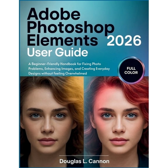 Adobe Photoshop Elements 2026 User Guide: A Beginner-Friendly Handbook for Fixing Photo Problems, Enhancing Images, and , (Paperback)