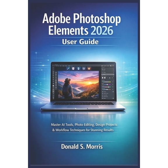 Adobe Photoshop Elements 2026 User Guide: Master AI Tools, Photo Editing, Design Projects & Workflow Techniques for , (Paperback)