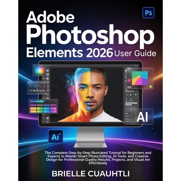 Adobe Photoshop Elements 2026 User Guide: The Complete Step-by-Step Illustrated Tutorial for Beginners & Experts to , (Paperback)