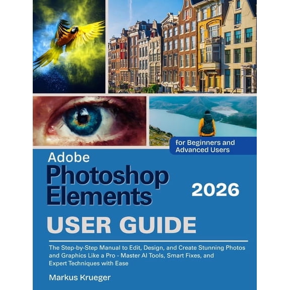 Adobe Photoshop Elements 2026 User Guide: The Step-by-Step Manual to Edit, Design, and Create Stunning Photos and Graphi, (Paperback)