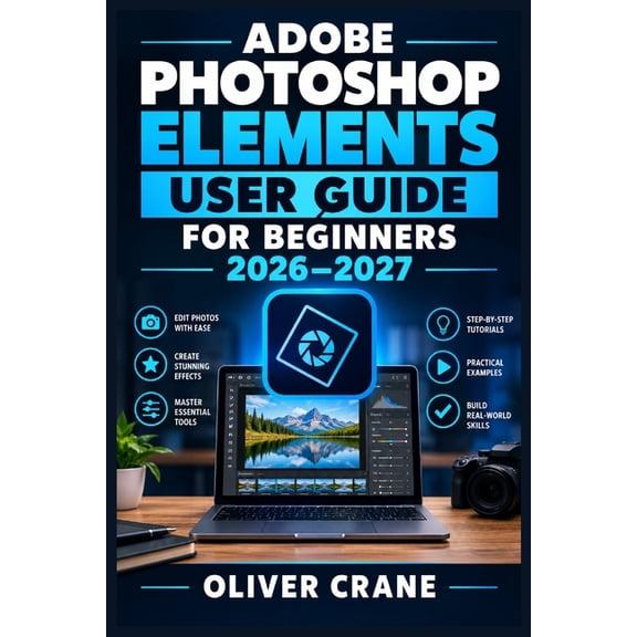 Adobe Photoshop Elements User Guide for Beginners 2026-2027: Master Photo Editing, Organizing, Retouching, Creative Proj, (Paperback)
