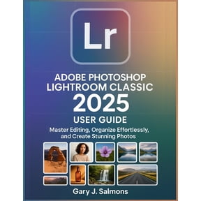 Adobe Photoshop Lightroom Classic 2025 User Guide: Master Editing, Organize Effortlessly, and Create Stunning Photos, (Paperback)