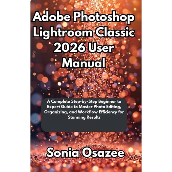Adobe Photoshop Lightroom Classic 2026 User Manual: A Complete Step-by-Step Beginner to Expert Guide to Master Photo Edi, (Paperback)