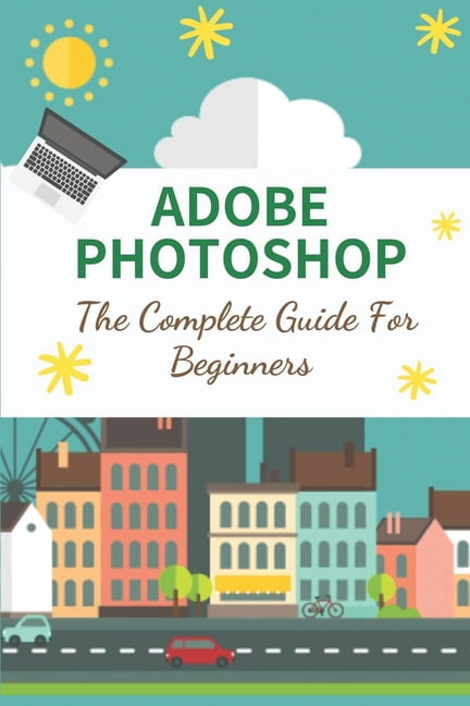 Adobe Photoshop: The Complete Guide For Beginners: How To Use Photoshop ...