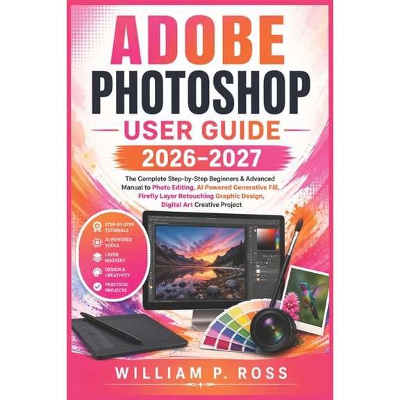 Adobe Photoshop User Guide 2026-2027: The Complete Step-by-Step Beginners & Advanced Manual to Photo Editing, AI Powered, (Paperback)