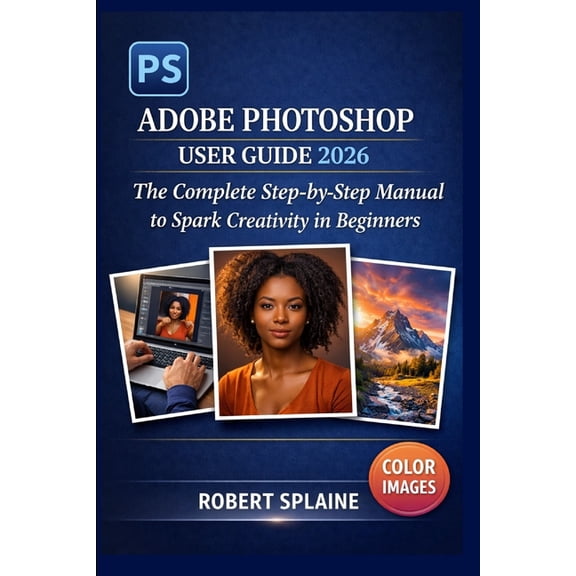Adobe Photoshop User Guide 2026: The Complete Step-by-Step Manual to Spark Creativity in Beginners, (Paperback)