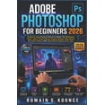 Adobe Photoshop for Beginners 2026: A Step-by-Step Practical Manual to ...
