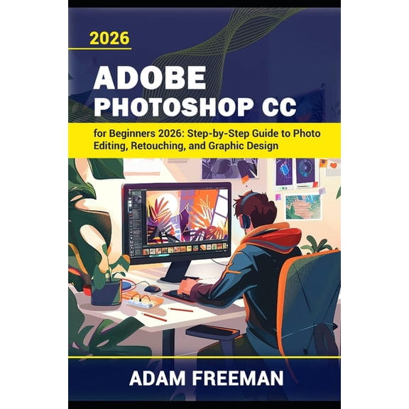 Adobe Photoshop for Beginners 2026: Step-by-Step Guide to Photo Editing, Retouching, and Graphic Design, (Paperback)