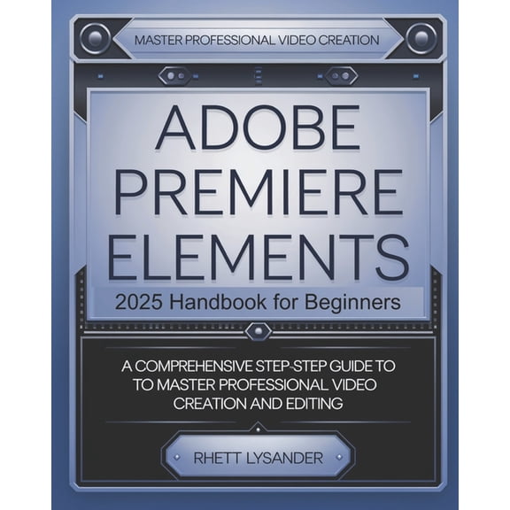 Adobe Premiere Elements 2025 Handbook for Beginners: A Comprehensive Step-By-Step Guide to Master Professional Video Cre, (Paperback)