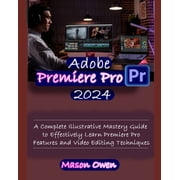 Adobe Premiere Pro 2024 A Complete Illustrative Mastery Guide to Effectively Learn Premiere Pro Features and Video Editing Techniques Paperback