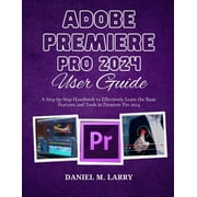 Adobe Premiere Pro 2024 User Guide A Step-by-Step Handbook to Effectively Learn the Basic Features and Tools in Premier, Paperback