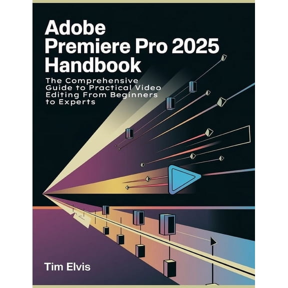 Adobe Premiere Pro 2025 Handbook: The Comprehensive Guide to Practical Video Editing From Beginners to Experts, (Paperback)