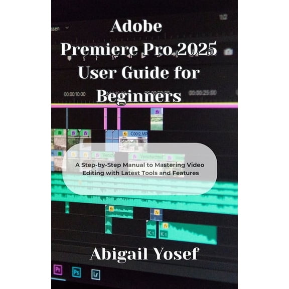 Adobe Premiere Pro 2025 User Guide for Beginners: A Step-by-Step Manual to Mastering Video Editing with Latest Tools and, (Paperback)