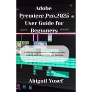 Adobe Premiere Pro 2025 User Guide for Beginners A Step-by-Step Manual to Mastering Video Editing with Latest Tools and, Paperback