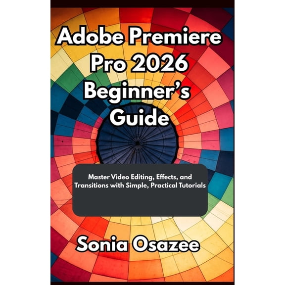 Adobe Premiere Pro 2026 Beginner's Guide: Master Video Editing, Effects, and Transitions with Simple, Practical Tut, (Paperback)