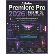 Adobe Premiere Pro 2026 User Guide for Beginners Step-by-Step Video Editing, Effects, and YouTube Content Creation, Paperback