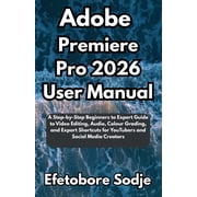 Adobe Premiere Pro 2026 User Manual A Step-by-Step Beginners to Expert Guide to Video Editing, Audio, Colour Grading, a, Paperback
