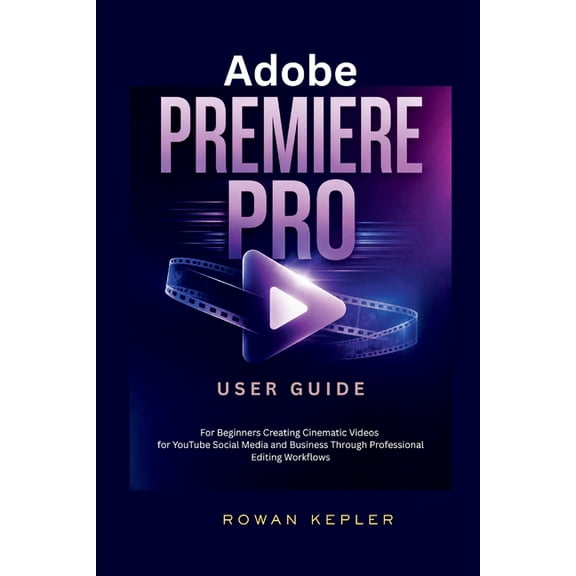 Adobe Premiere Pro User Guide: For Beginners Creating Cinematic Videos for YouTube Social Media and Business Through Pro, (Paperback)