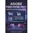 Adobe Premiere Pro User Guide for Beginners: The Complete Manual to ...