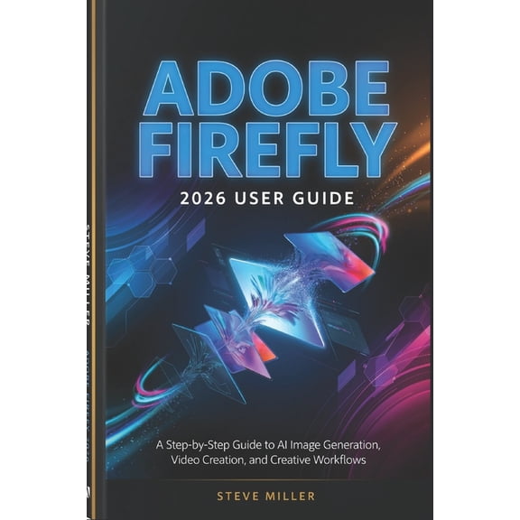 Adobe firefly 2026 User Guide: A Step-by-Step Guide to AI Image Generation, Video Creation, and Creative Workflows, (Paperback)
